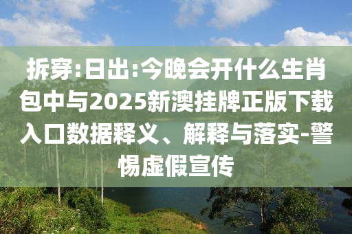拆穿:日出:今晚會(huì)開什么生肖包中與2025新澳掛牌正版下載入口數(shù)據(jù)釋義、解釋與落實(shí)-警惕虛假宣傳