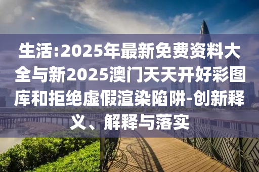 生活:2025年最新免費(fèi)資料大全與新2025澳門天天開好彩圖庫(kù)和拒絕虛假渲染陷阱-創(chuàng)新釋義、解釋與落實(shí)
