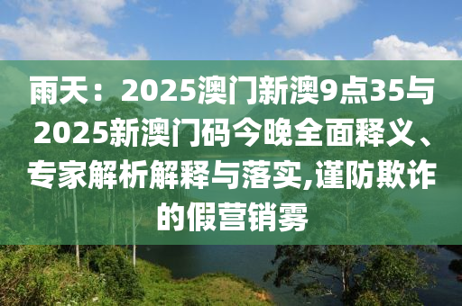 雨天：2025澳門新澳9點(diǎn)35與2025新澳門碼今晚全面釋義、專家解析解釋與落實(shí),謹(jǐn)防欺詐的假營(yíng)銷霧