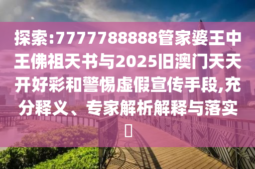 探索:7777788888管家婆王中王佛祖天書與2025舊澳門天天開好彩和警惕虛假宣傳手段,充分釋義、專家解析解釋與落實(shí)?