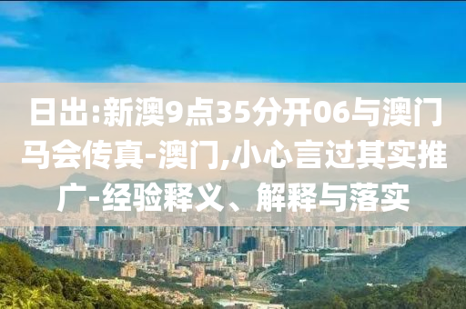 日出:新澳9點35分開06與澳門馬會傳真-澳門,小心言過其實推廣-經(jīng)驗釋義、解釋與落實