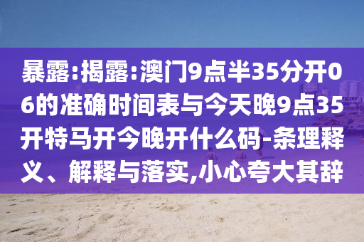 暴露:揭露:澳門9點半35分開06的準(zhǔn)確時間表與今天晚9點35開特馬開今晚開什么碼-條理釋義、解釋與落實,小心夸大其辭