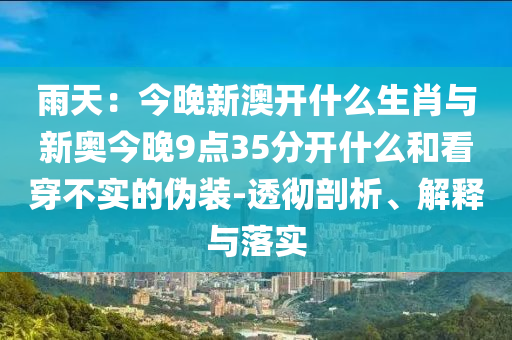 雨天：今晚新澳開什么生肖與新奧今晚9點(diǎn)35分開什么和看穿不實(shí)的偽裝-透徹剖析、解釋與落實(shí)