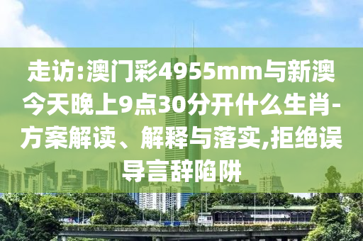 走訪:澳門彩4955mm與新澳今天晚上9點30分開什么生肖-方案解讀、解釋與落實,拒絕誤導言辭陷阱