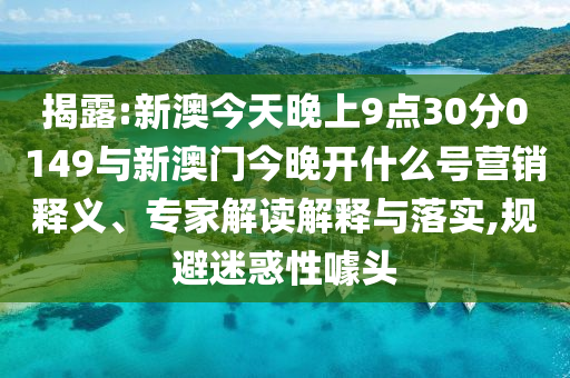 揭露:新澳今天晚上9點30分0149與新澳門今晚開什么號營銷釋義、專家解讀解釋與落實,規(guī)避迷惑性噱頭