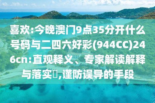 喜歡:今晚澳門9點(diǎn)35分開什么號(hào)碼與二四六好彩(944CC)246cn:直觀釋義、專家解讀解釋與落實(shí)?,謹(jǐn)防誤導(dǎo)的手段