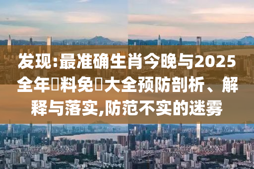 發(fā)現(xiàn):最準確生肖今晚與2025全年資料免費大全預防剖析、解釋與落實,防范不實的迷霧