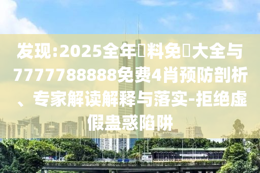 發(fā)現(xiàn):2025全年資料免費大全與7777788888免費4肖預防剖析、專家解讀解釋與落實-拒絕虛假蠱惑陷阱
