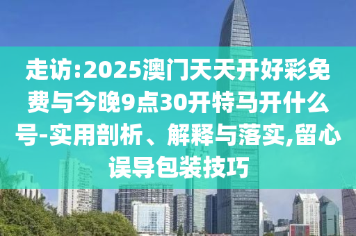 走訪:2025澳門天天開好彩免費與今晚9點30開特馬開什么號-實用剖析、解釋與落實,留心誤導(dǎo)包裝技巧