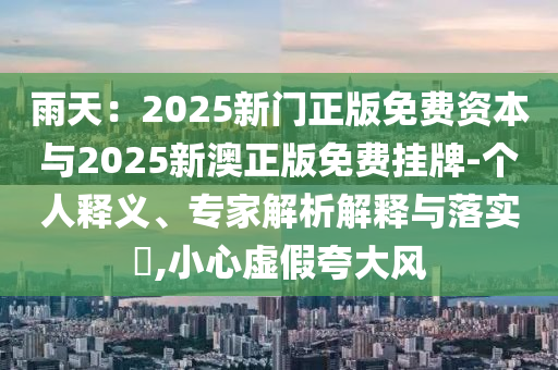 雨天：2025新門正版免費(fèi)資本與2025新澳正版免費(fèi)掛牌-個人釋義、專家解析解釋與落實(shí)?,小心虛假夸大風(fēng)