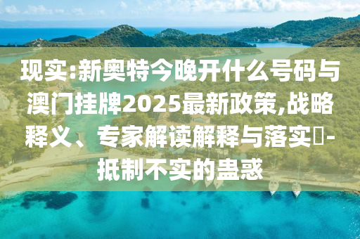 現(xiàn)實:新奧特今晚開什么號碼與澳門掛牌2025最新政策,戰(zhàn)略釋義、專家解讀解釋與落實?-抵制不實的蠱惑
