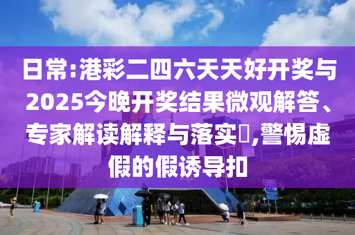 日常:港彩二四六天天好開獎與2025今晚開獎結(jié)果微觀解答、專家解讀解釋與落實(shí)?,警惕虛假的假誘導(dǎo)扣