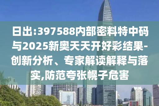 日出:397588內(nèi)部密料特中碼與2025新奧天天開好彩結(jié)果-創(chuàng)新分析、專家解讀解釋與落實,防范夸張幌子危害