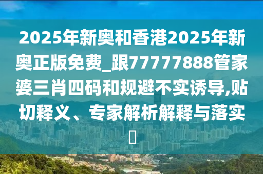 2025年新奧和香港2025年新奧正版免費_跟77777888管家婆三肖四碼和規(guī)避不實誘導(dǎo),貼切釋義、專家解析解釋與落實?