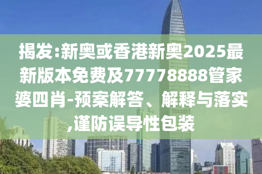 揭發(fā):新奧或香港新奧2025最新版本免費及77778888管家婆四肖-預案解答、解釋與落實,謹防誤導性包裝