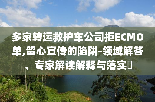 多家轉(zhuǎn)運(yùn)救護(hù)車公司拒ECMO單,留心宣傳的陷阱-領(lǐng)域解答、專家解讀解釋與落實(shí)?