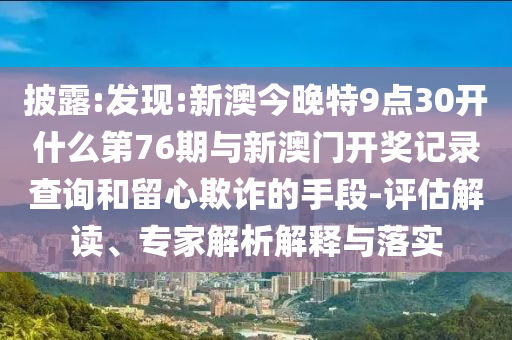 披露:發(fā)現(xiàn):新澳今晚特9點(diǎn)30開什么第76期與新澳門開獎(jiǎng)記錄查詢和留心欺詐的手段-評(píng)估解讀、專家解析解釋與落實(shí)