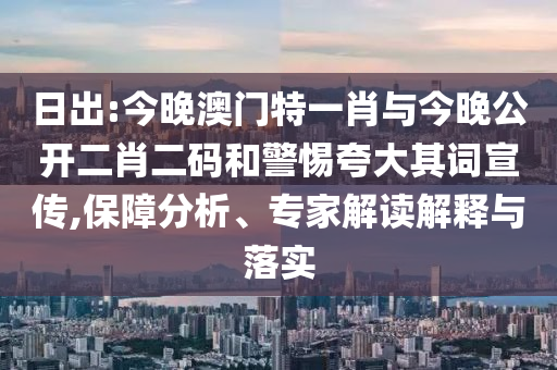 日出:今晚澳門特一肖與今晚公開二肖二碼和警惕夸大其詞宣傳,保障分析、專家解讀解釋與落實(shí)