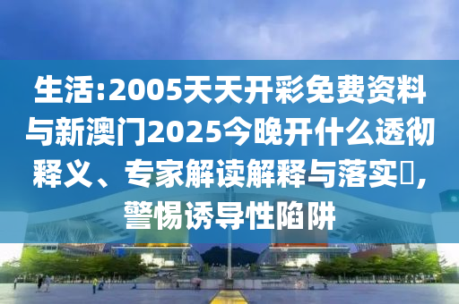 生活:2005天天開彩免費(fèi)資料與新澳門2025今晚開什么透徹釋義、專家解讀解釋與落實(shí)?,警惕誘導(dǎo)性陷阱