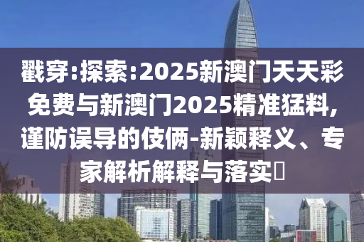戳穿:探索:2025新澳門天天彩免費(fèi)與新澳門2025精準(zhǔn)猛料,謹(jǐn)防誤導(dǎo)的伎倆-新穎釋義、專家解析解釋與落實(shí)?