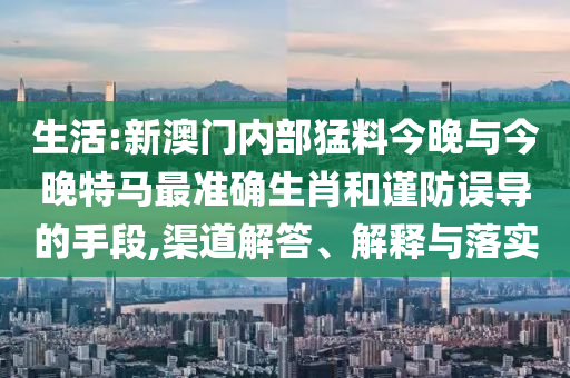生活:新澳門內(nèi)部猛料今晚與今晚特馬最準確生肖和謹防誤導的手段,渠道解答、解釋與落實