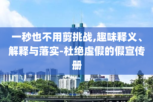 一秒也不用剪挑戰(zhàn),趣味釋義、解釋與落實(shí)-杜絕虛假的假宣傳冊