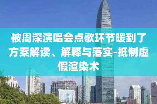 被周深演唱會點(diǎn)歌環(huán)節(jié)暖到了方案解讀、解釋與落實(shí)-抵制虛假渲染術(shù)