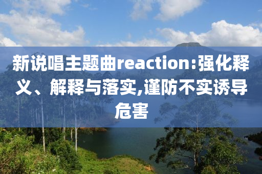 新說唱主題曲reaction:強化釋義、解釋與落實,謹防不實誘導危害