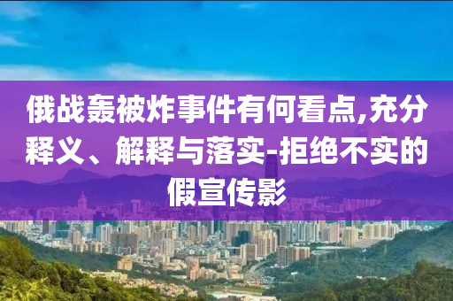 俄戰(zhàn)轟被炸事件有何看點(diǎn),充分釋義、解釋與落實(shí)-拒絕不實(shí)的假宣傳影