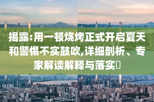 揭露:用一頓燒烤正式開啟夏天和警惕不實鼓吹,詳細剖析、專家解讀解釋與落實?