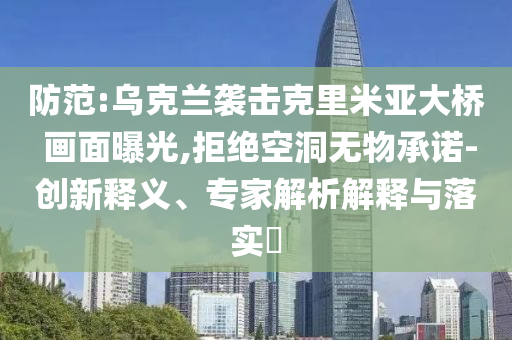 防范:烏克蘭襲擊克里米亞大橋 畫面曝光,拒絕空洞無物承諾-創(chuàng)新釋義、專家解析解釋與落實(shí)?