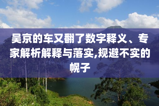 吳京的車又翻了數(shù)字釋義、專家解析解釋與落實(shí),規(guī)避不實(shí)的幌子