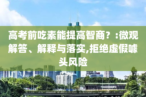 高考前吃素能提高智商？:微觀解答、解釋與落實(shí),拒絕虛假噱頭風(fēng)險(xiǎn)
