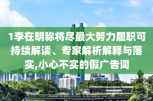 1李在明稱將盡最大努力履職可持續(xù)解讀、專家解析解釋與落實(shí),小心不實(shí)的假?gòu)V告詞