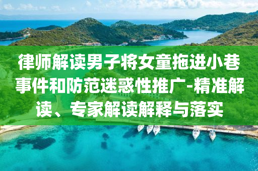 律師解讀男子將女童拖進(jìn)小巷事件和防范迷惑性推廣-精準(zhǔn)解讀、專家解讀解釋與落實(shí)