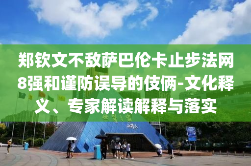 鄭欽文不敵薩巴倫卡止步法網(wǎng)8強和謹防誤導的伎倆-文化釋義、專家解讀解釋與落實