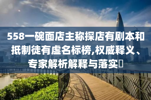 558一碗面店主稱探店有劇本和抵制徒有虛名標(biāo)榜,權(quán)威釋義、專家解析解釋與落實(shí)?