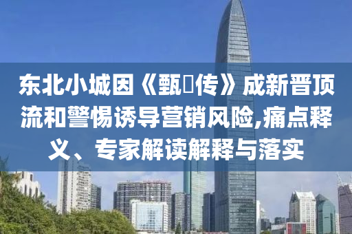 東北小城因《甄嬛傳》成新晉頂流和警惕誘導(dǎo)營(yíng)銷(xiāo)風(fēng)險(xiǎn),痛點(diǎn)釋義、專(zhuān)家解讀解釋與落實(shí)