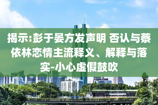 揭示:彭于晏方發(fā)聲明 否認(rèn)與蔡依林戀情主流釋義、解釋與落實(shí)-小心虛假鼓吹
