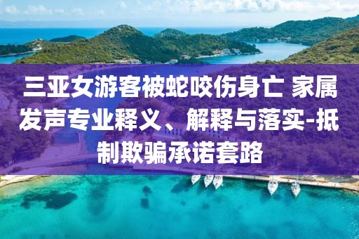 三亞女游客被蛇咬傷身亡 家屬發(fā)聲專業(yè)釋義、解釋與落實(shí)-抵制欺騙承諾套路