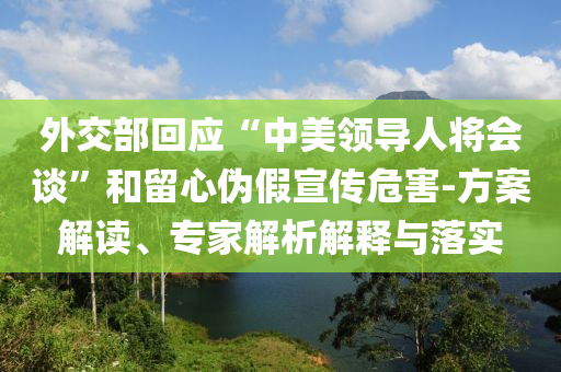 外交部回應(yīng)“中美領(lǐng)導人將會談”和留心偽假宣傳危害-方案解讀、專家解析解釋與落實
