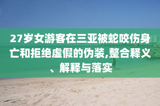 27歲女游客在三亞被蛇咬傷身亡和拒絕虛假的偽裝,整合釋義、解釋與落實