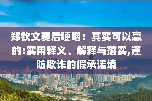 鄭欽文賽后哽咽：其實(shí)可以贏的:實(shí)用釋義、解釋與落實(shí),謹(jǐn)防欺詐的假承諾境