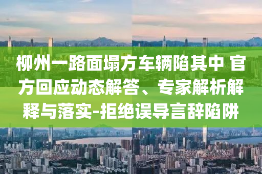 柳州一路面塌方車輛陷其中 官方回應(yīng)動態(tài)解答、專家解析解釋與落實-拒絕誤導(dǎo)言辭陷阱