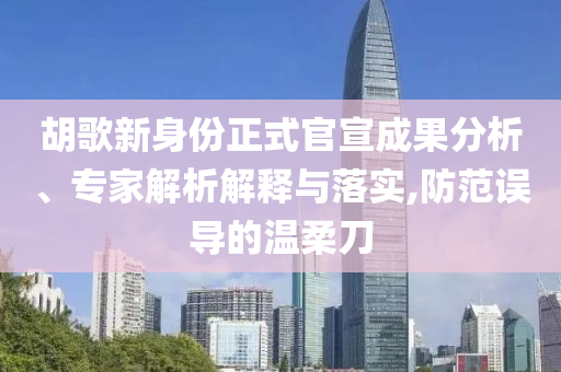 胡歌新身份正式官宣成果分析、專家解析解釋與落實,防范誤導(dǎo)的溫柔刀