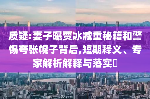 質(zhì)疑:妻子曝賈冰減重秘籍和警惕夸張幌子背后,短期釋義、專家解析解釋與落實?