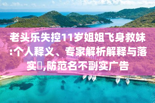 老頭樂失控11歲姐姐飛身救妹:個人釋義、專家解析解釋與落實?,防范名不副實廣告