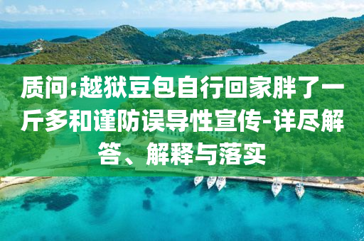 質(zhì)問:越獄豆包自行回家胖了一斤多和謹防誤導(dǎo)性宣傳-詳盡解答、解釋與落實