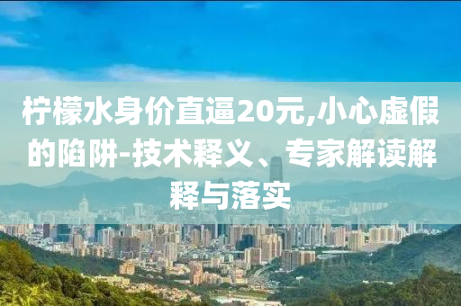 檸檬水身價直逼20元,小心虛假的陷阱-技術(shù)釋義、專家解讀解釋與落實(shí)