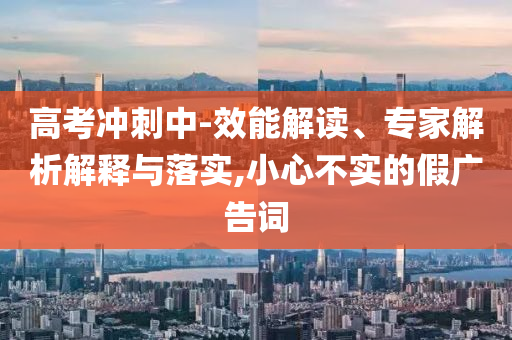 高考沖刺中-效能解讀、專家解析解釋與落實(shí),小心不實(shí)的假廣告詞